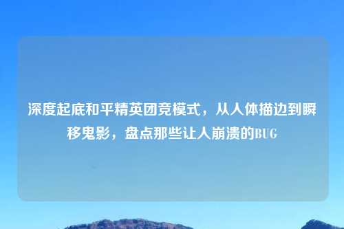深度起底和平精英团竞模式，从人体描边到瞬移鬼影，盘点那些让人崩溃的BUG