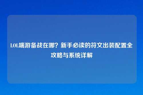 LOL端游备战在哪？新手必读的符文出装配置全攻略与系统详解