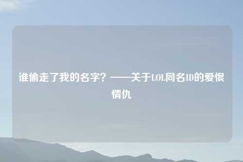 谁偷走了我的名字？——关于LOL同名ID的爱恨情仇