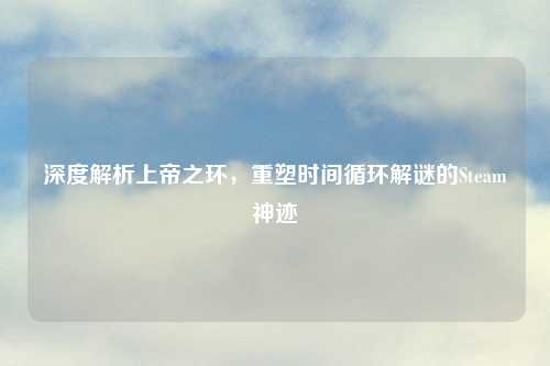 深度解析上帝之环，重塑时间循环解谜的Steam神迹