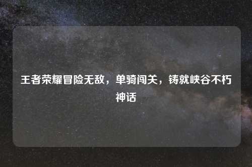 王者荣耀冒险无敌，单骑闯关，铸就峡谷不朽神话