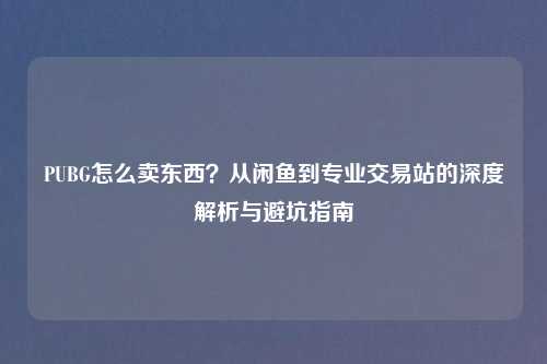 PUBG怎么卖东西？从闲鱼到专业交易站的深度解析与避坑指南