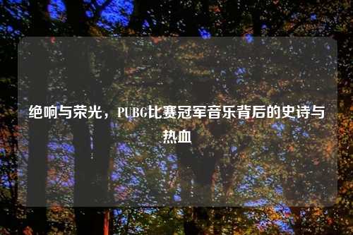 绝响与荣光，PUBG比赛冠军音乐背后的史诗与热血