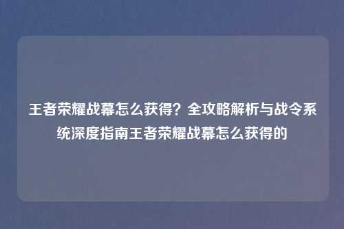 王者荣耀战幕怎么获得？全攻略解析与战令系统深度指南王者荣耀战幕怎么获得的
