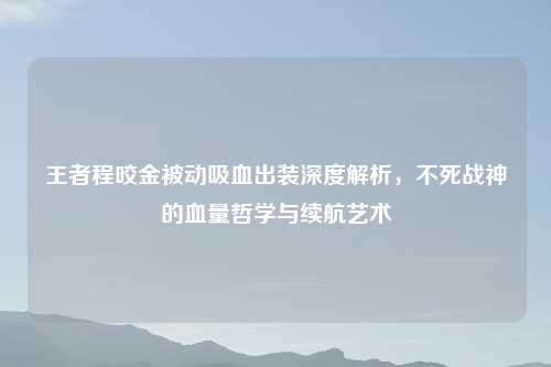 王者程咬金被动吸血出装深度解析，不死战神的血量哲学与续航艺术