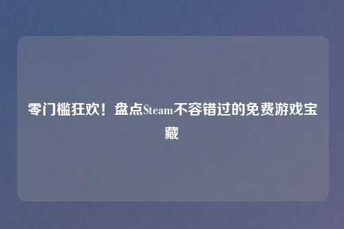 零门槛狂欢！盘点Steam不容错过的免费游戏宝藏