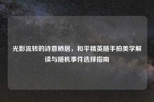 光影流转的诗意栖居，和平精英随手拍美学解读与随机事件选择指南
