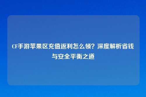 CF手游苹果区充值返利怎么领？深度解析省钱与安全平衡之道