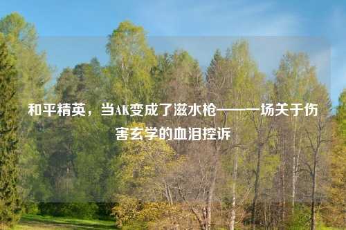 和平精英，当AK变成了滋水枪——一场关于伤害玄学的血泪控诉