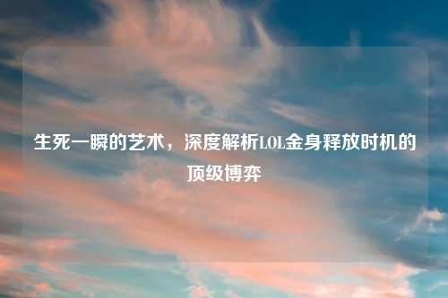生死一瞬的艺术，深度解析LOL金身释放时机的顶级博弈