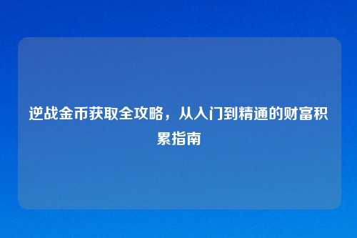 逆战金币获取全攻略，从入门到精通的财富积累指南