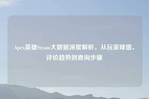 Apex英雄Steam大数据深度解析，从玩家峰值、评价趋势到查询步骤