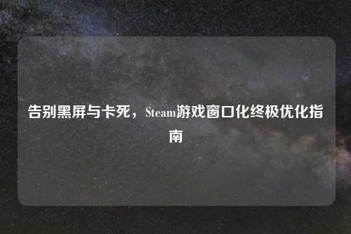 告别黑屏与卡死，Steam游戏窗口化终极优化指南