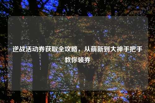 逆战活动券获取全攻略，从萌新到大神手把手教你领券