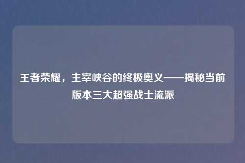 王者荣耀，主宰峡谷的终极奥义——揭秘当前版本三大超强战士流派