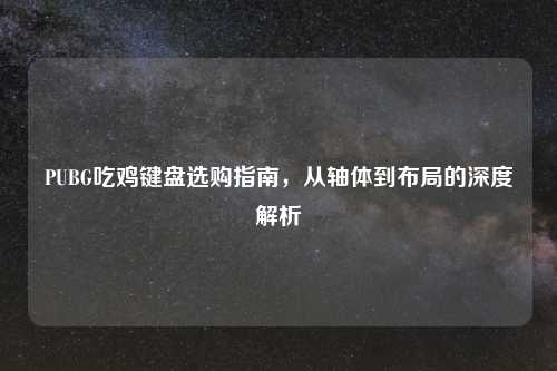 PUBG吃鸡键盘选购指南，从轴体到布局的深度解析
