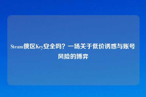 Steam俄区Key安全吗？一场关于低价诱惑与账号风险的博弈