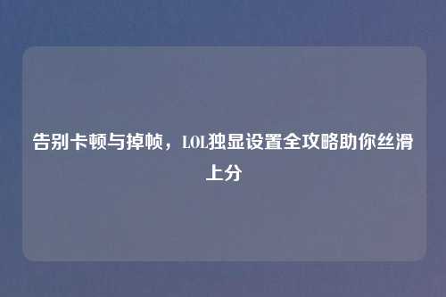 告别卡顿与掉帧，LOL独显设置全攻略助你丝滑上分