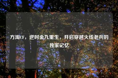 方淘CF，逆时金九重生，开启穿越火线老兵的独家记忆