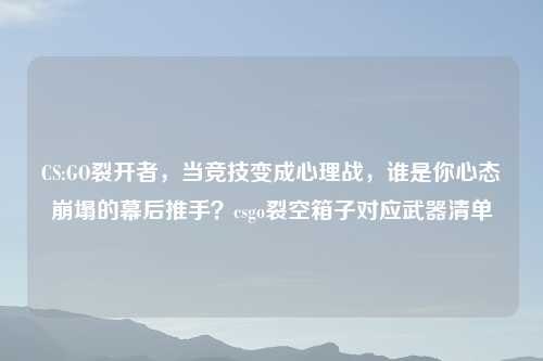 CS:GO裂开者，当竞技变成心理战，谁是你心态崩塌的幕后推手？csgo裂空箱子对应武器清单