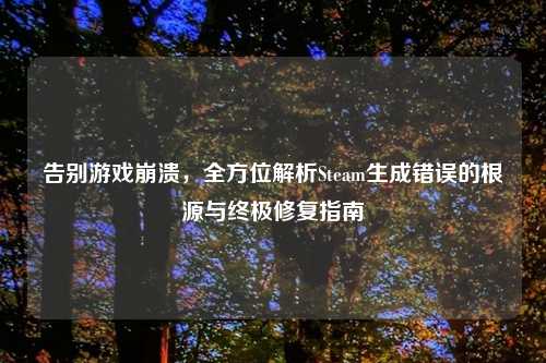 告别游戏崩溃，全方位解析Steam生成错误的根源与终极修复指南