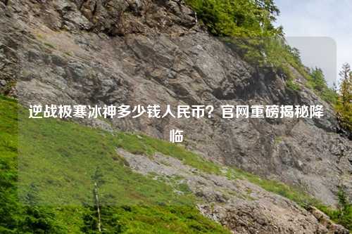 逆战极寒冰神多少钱人民币？官网重磅揭秘降临