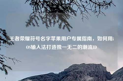 王者荣耀符号名字苹果用户专属指南，如何用iOS输入法打造独一无二的潮流ID