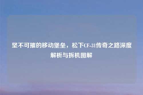 坚不可摧的移动堡垒，松下CF-31传奇之路深度解析与拆机图解