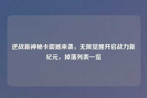 逆战新神秘卡震撼来袭，无限觉醒开启战力新纪元，掉落列表一览
