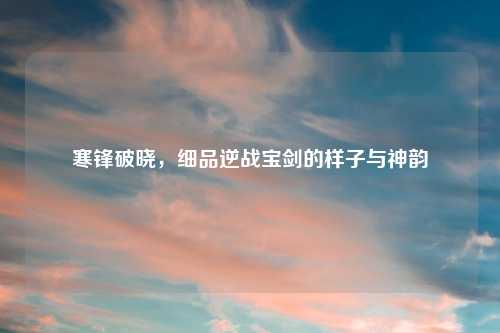 寒锋破晓，细品逆战宝剑的样子与神韵