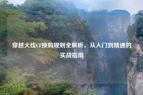 穿越火线CF换购规则全解析，从入门到精通的实战指南
