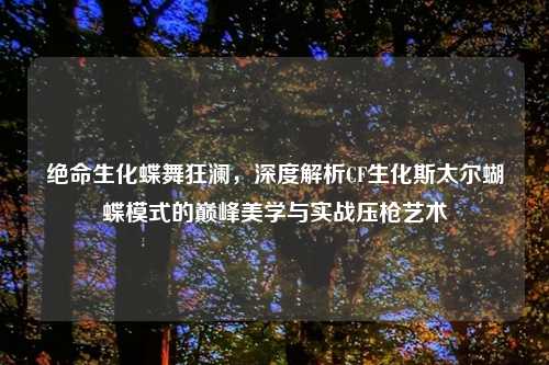 绝命生化蝶舞狂澜，深度解析CF生化斯太尔蝴蝶模式的巅峰美学与实战压枪艺术
