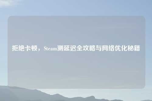 拒绝卡顿，Steam测延迟全攻略与     优化秘籍