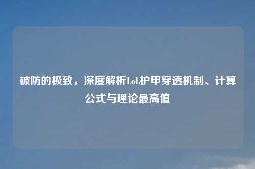 破防的极致，深度解析LoL护甲穿透机制、计算公式与理论更高值