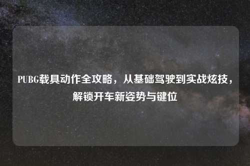 PUBG载具动作全攻略，从基础驾驶到实战炫技，解锁开车新姿势与键位