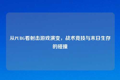 从PUBG看射击游戏演变，战术竞技与末日生存的碰撞