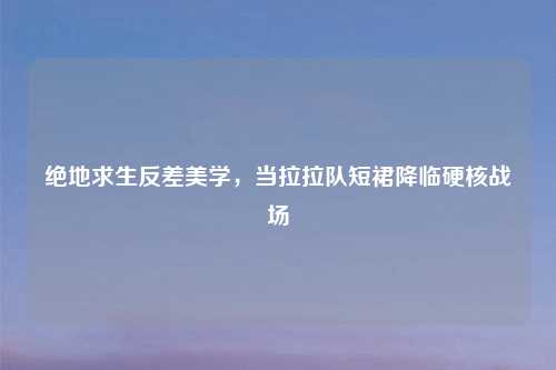 绝地求生反差美学，当拉拉队短裙降临硬核战场