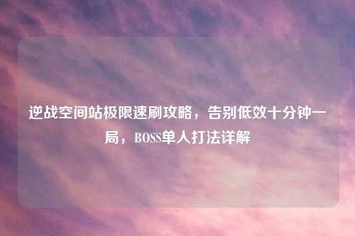 逆战空间站极限速刷攻略，告别低效十分钟一局，BOSS单人打法详解