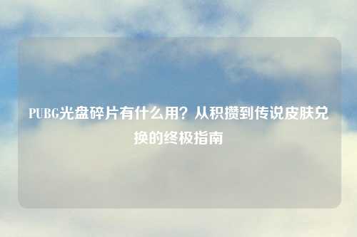 PUBG光盘碎片有什么用？从积攒到传说皮肤兑换的终极指南