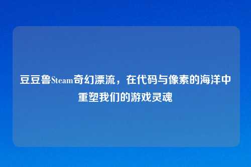 豆豆鲁Steam奇幻漂流，在代码与像素的海洋中重塑我们的游戏灵魂