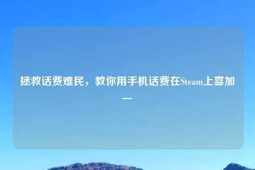 拯救话费难民，教你用手机话费在Steam上喜加一