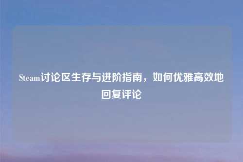 Steam讨论区生存与进阶指南，如何优雅高效地回复评论