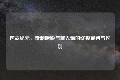 逆战纪元，毒刺暗影与激光箭的终极审判与区别