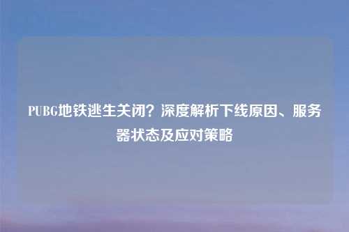 PUBG地铁逃生关闭？深度解析下线原因、服务器状态及应对策略