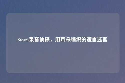 Steam录音侦探，用耳朵编织的谎言迷宫