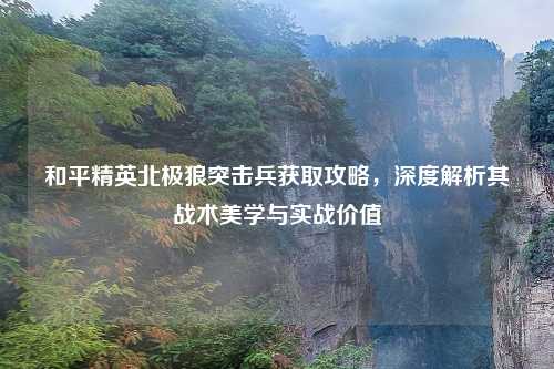 和平精英北极狼突击兵获取攻略，深度解析其战术美学与实战价值