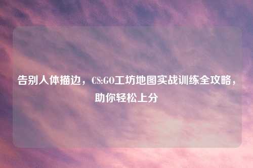 告别人体描边，CS:GO工坊地图实战训练全攻略，助你轻松上分