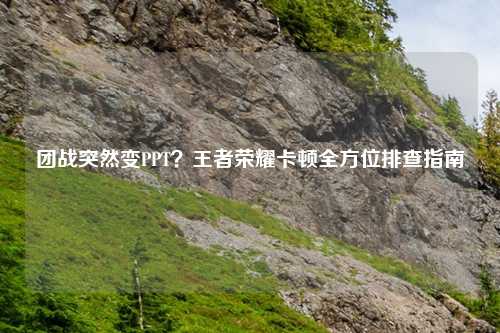团战突然变PPT？王者荣耀卡顿全方位排查指南