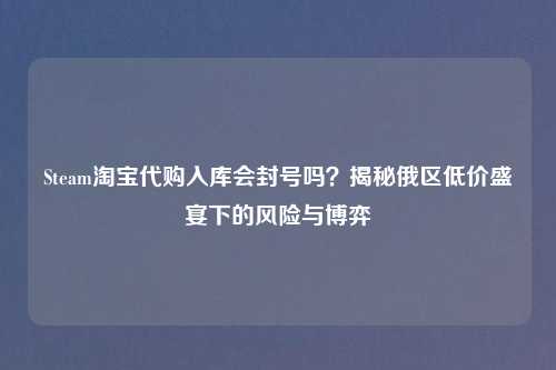 Steam          入库会封号吗？揭秘俄区低价盛宴下的风险与博弈