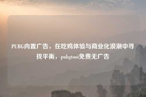PUBG内置广告，在吃鸡体验与商业化浪潮中寻找平衡，pubgtooi免费无广告